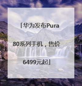 华为发布Pura80系列手机，售价6499元起