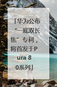 华为公布“一底双长焦”专利，将首发于Pura 80系列