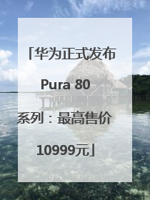 华为正式发布Pura 80系列：最高售价10999元