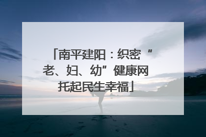 南平建阳：织密“老、妇、幼”健康网托起民生幸福