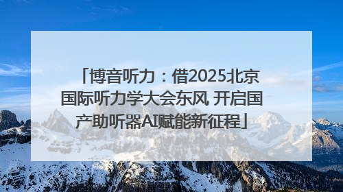 博音听力：借2025北京国际听力学大会东风 开启国产助听器AI赋能新征程