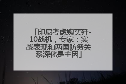 印尼考虑购买歼-10战机，专家：实战表现和两国防务关系深化是主因