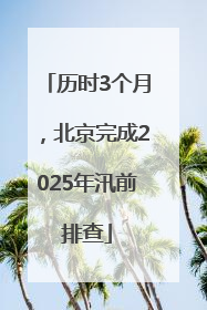 历时3个月，北京完成2025年汛前排查