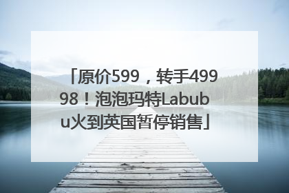 原价599，转手49998！泡泡玛特Labubu火到英国暂停销售