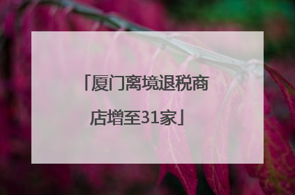 厦门离境退税商店增至31家