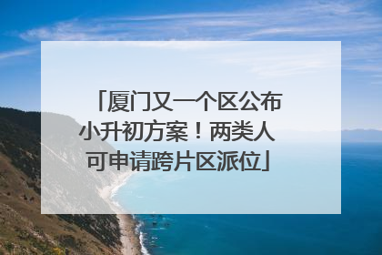 厦门又一个区公布小升初方案！两类人可申请跨片区派位