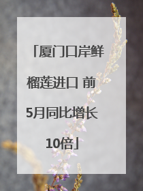 厦门口岸鲜榴莲进口 前5月同比增长10倍
