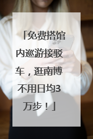 免费搭馆内巡游接驳车，逛南博不用日均3万步！