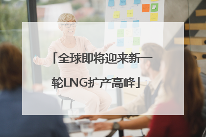 全球即将迎来新一轮LNG扩产高峰