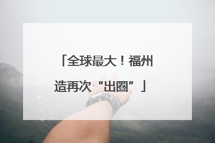 全球最大！福州造再次“出圈”