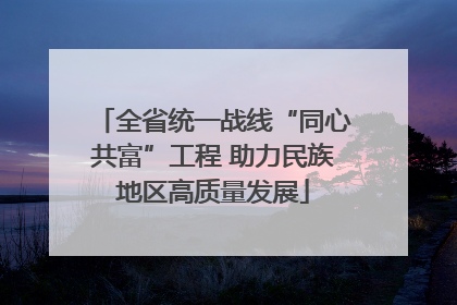 全省统一战线“同心共富”工程 助力民族地区高质量发展