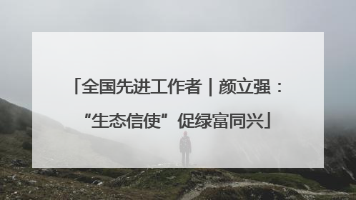 全国先进工作者｜颜立强：“生态信使”促绿富同兴