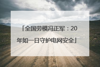 全国劳模冯正军：20年如一日守护电网安全