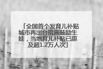 全国首个发育儿补贴城市再出台措施鼓励生娃，当地育儿补贴已惠及超1.2万人次