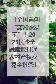 全国首创“潇湘农易宝”！2025长沙金融赋能打通农村产权交易全链条