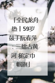 全民龙舟热丨59岁鼓手阮春萍：三擂古黄河 槌定巾帼旗