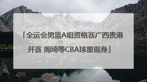 全运会男篮A组资格赛广西贵港开赛 周琦等CBA球星现身