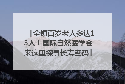 全镇百岁老人多达13人！国际自然医学会来这里探寻长寿密码