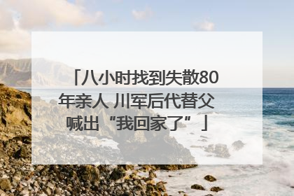 八小时找到失散80年亲人 川军后代替父喊出“我回家了”