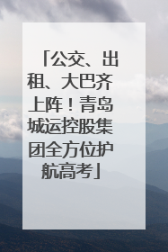 公交、出租、大巴齐上阵！青岛城运控股集团全方位护航高考
