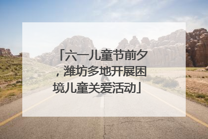 六一儿童节前夕，潍坊多地开展困境儿童关爱活动
