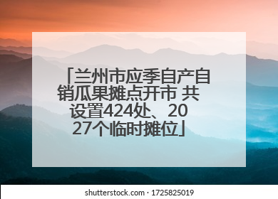 兰州市应季自产自销瓜果摊点开市 共设置424处、2027个临时摊位