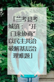 兰考县考城镇：“开门来协商”以民主共治破解基层治理难题