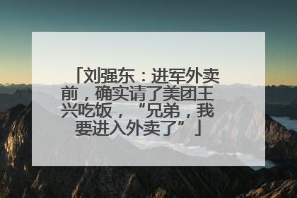 刘强东：进军外卖前，确实请了美团王兴吃饭，“兄弟，我要进入外卖了”