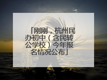刚刚，杭州民办初中（含民转公学校）今年报名情况公布