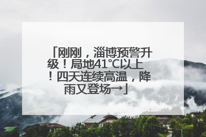 刚刚，淄博预警升级！局地41℃以上！四天连续高温，降雨又登场→