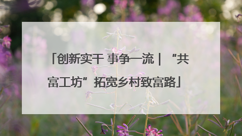 创新实干 事争一流｜“共富工坊”拓宽乡村致富路