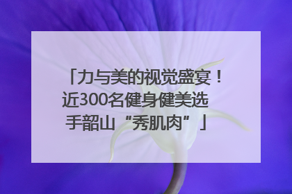 力与美的视觉盛宴！近300名健身健美选手韶山“秀肌肉”
