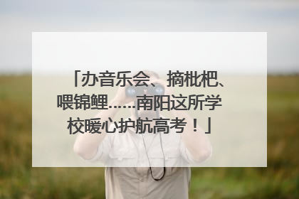 办音乐会、摘枇杷、喂锦鲤……南阳这所学校暖心护航高考！