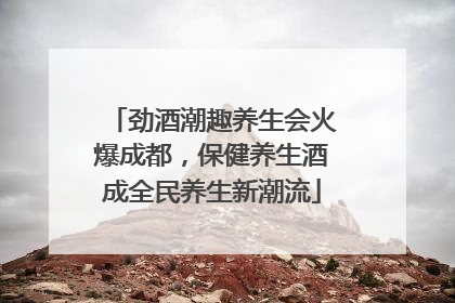 劲酒潮趣养生会火爆成都，保健养生酒成全民养生新潮流