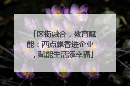 区街融合，教育赋能：西点飘香进企业，赋能生活添幸福