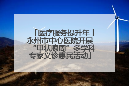 医疗服务提升年丨永州市中心医院开展“甲状腺周”多学科专家义诊惠民活动