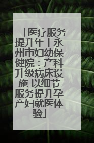 医疗服务提升年丨永州市妇幼保健院：产科升级病床设施 以细节服务提升孕产妇就医体验