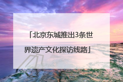北京东城推出3条世界遗产文化探访线路