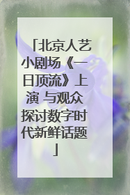 北京人艺小剧场《一日顶流》上演 与观众探讨数字时代新鲜话题