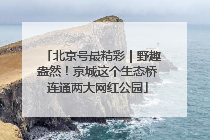 北京号最精彩｜野趣盎然！京城这个生态桥连通两大网红公园