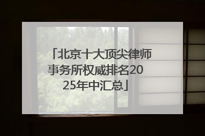 北京十大顶尖律师事务所权威排名2025年中汇总