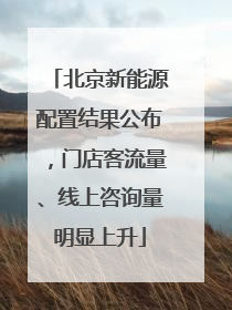 北京新能源配置结果公布，门店客流量、线上咨询量明显上升