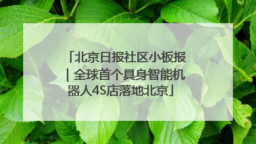 北京日报社区小板报｜全球首个具身智能机器人4S店落地北京