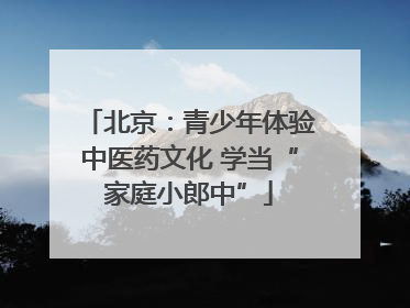 北京：青少年体验中医药文化 学当“家庭小郎中”