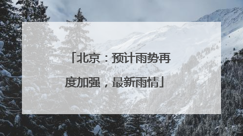 北京：预计雨势再度加强，最新雨情