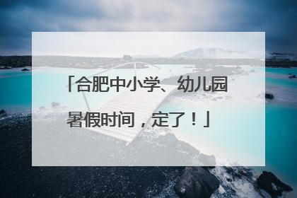 合肥中小学、幼儿园暑假时间，定了！
