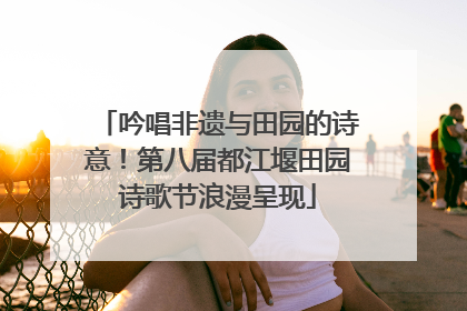 吟唱非遗与田园的诗意！第八届都江堰田园诗歌节浪漫呈现
