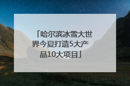 哈尔滨冰雪大世界今夏打造5大产品10大项目