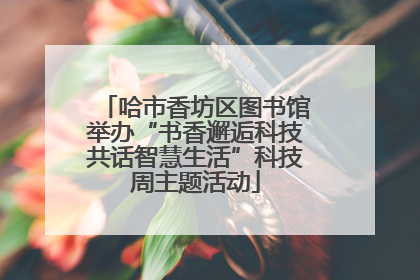 哈市香坊区图书馆举办“书香邂逅科技共话智慧生活”科技周主题活动