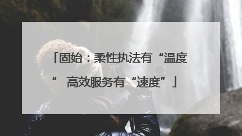固始：柔性执法有“温度” 高效服务有“速度”
